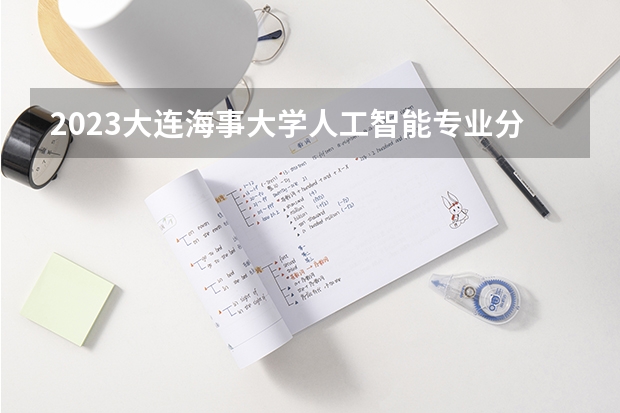 2023大连海事大学人工智能专业分数线是多少（专业历年分数线总汇）