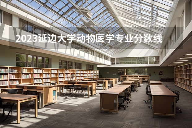 2023延边大学动物医学专业分数线是多少（专业历年分数线总汇）