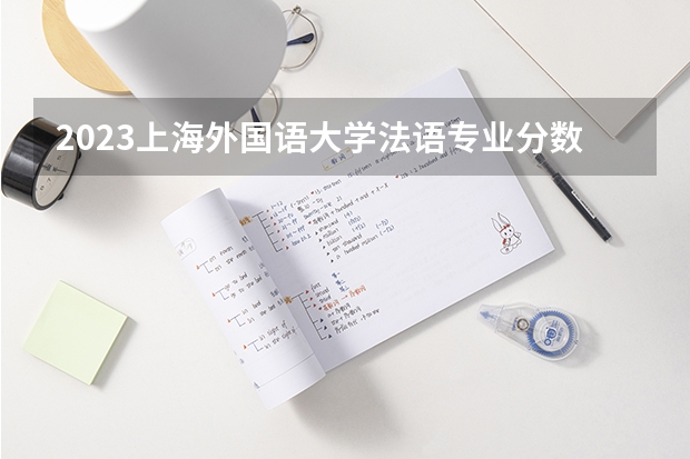 2023上海外国语大学法语专业分数线是多少（专业历年分数线总汇）