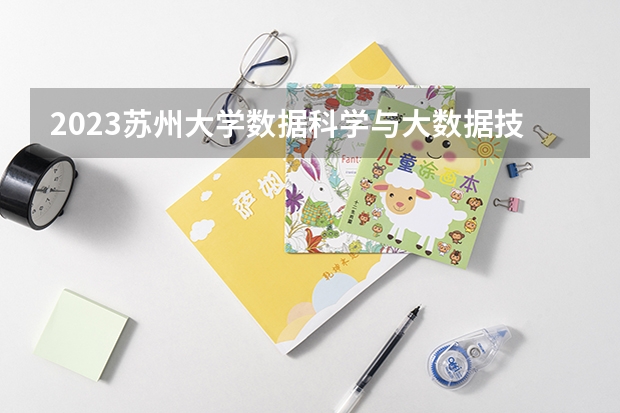 2023苏州大学数据科学与大数据技术专业分数线是多少（专业历年分数线总汇）