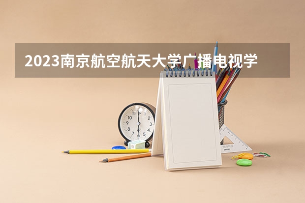 2023南京航空航天大学广播电视学专业分数线是多少（专业历年分数线总汇）