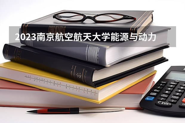2023南京航空航天大学能源与动力工程专业分数线是多少（专业历年分数线总汇）
