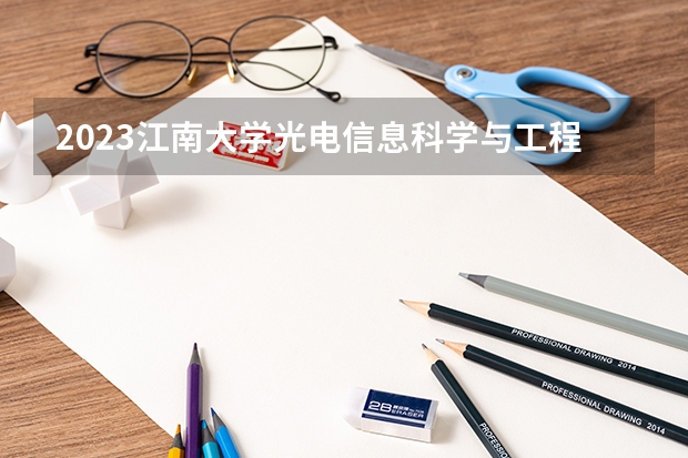 2023江南大学光电信息科学与工程专业分数线是多少（专业历年分数线总汇）