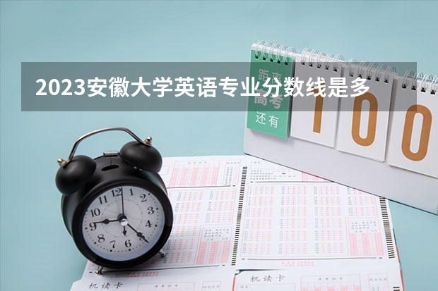 2023安徽大学英语专业分数线是多少（专业历年分数线总汇）
