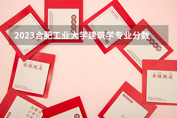2023合肥工业大学建筑学专业分数线是多少（专业历年分数线总汇）