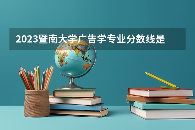 2023暨南大学广告学专业分数线是多少（专业历年分数线总汇）