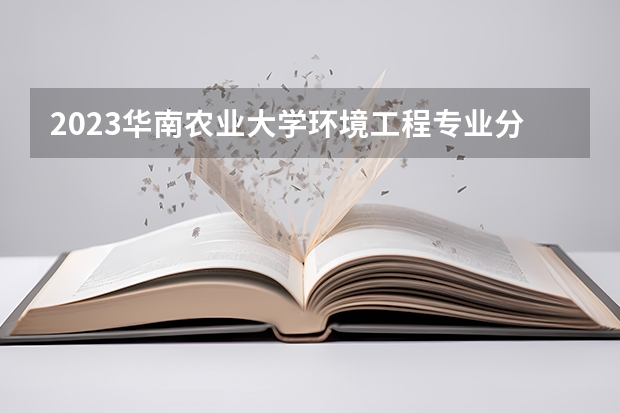2023华南农业大学环境工程专业分数线是多少（专业历年分数线总汇）