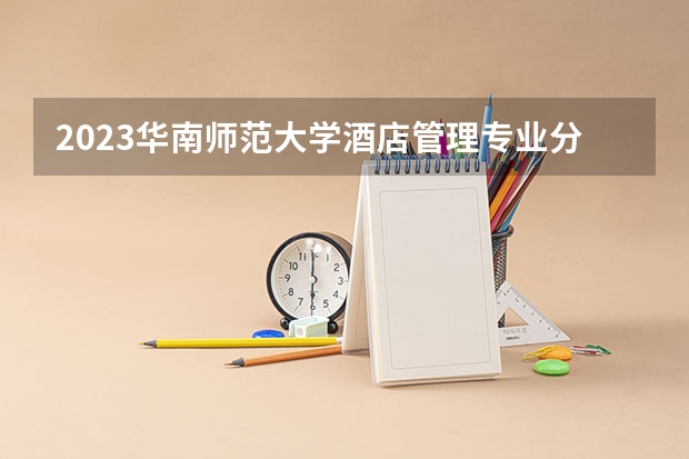 2023华南师范大学酒店管理专业分数线是多少（专业历年分数线总汇）
