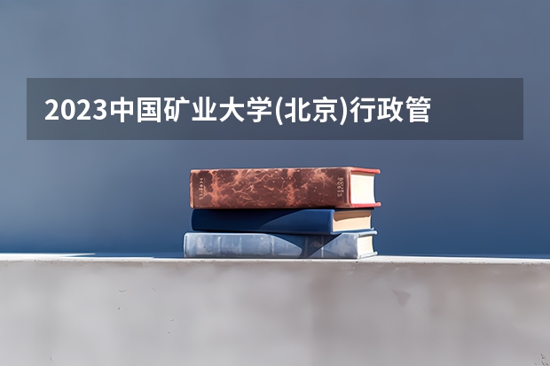 2023中国矿业大学(北京)行政管理专业分数线是多少（专业历年分数线总汇）