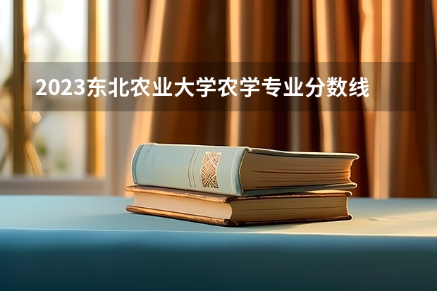 2023东北农业大学农学专业分数线是多少（专业历年分数线总汇）