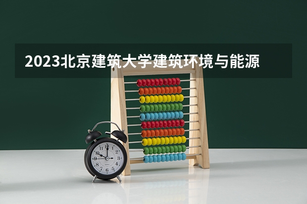 2023北京建筑大学建筑环境与能源应用工程专业分数线是多少（专业历年分数线总汇）