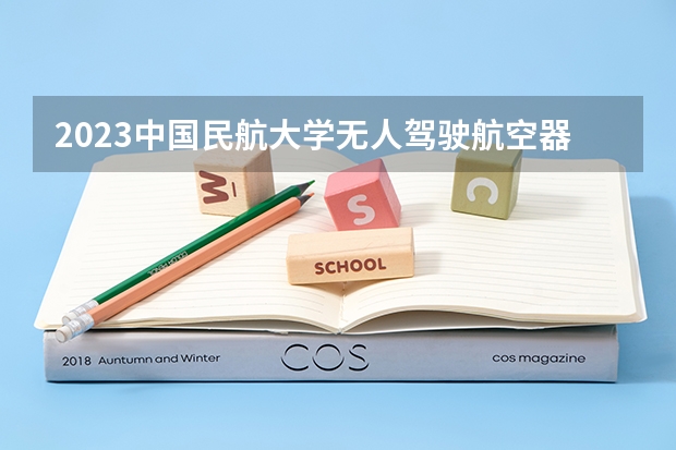2023中国民航大学无人驾驶航空器系统工程专业分数线是多少（专业历年分数线总汇）