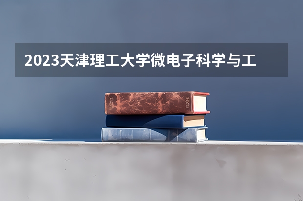2023天津理工大学微电子科学与工程专业分数线是多少（专业历年分数线总汇）