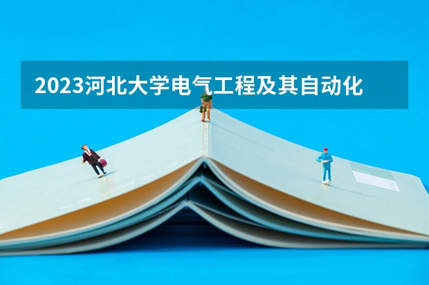 2023河北大学电气工程及其自动化专业分数线是多少（专业历年分数线总汇）