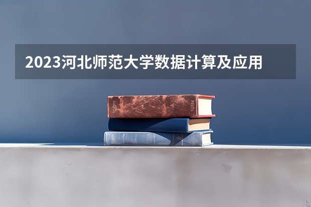 2023河北师范大学数据计算及应用专业分数线是多少（专业历年分数线总汇）
