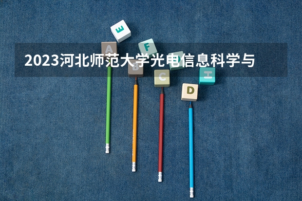 2023河北师范大学光电信息科学与工程专业分数线是多少（专业历年分数线总汇）