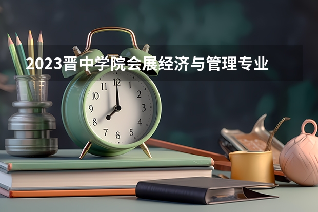 2023晋中学院会展经济与管理专业分数线是多少（专业历年分数线总汇）