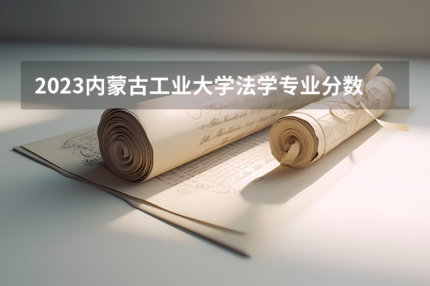 2023内蒙古工业大学法学专业分数线是多少（专业历年分数线总汇）