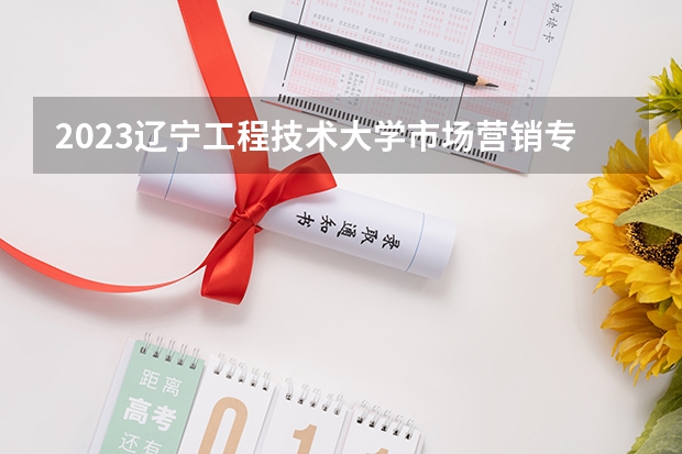 2023辽宁工程技术大学市场营销专业分数线是多少（专业历年分数线总汇）