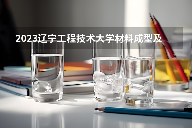 2023辽宁工程技术大学材料成型及控制工程专业分数线是多少（专业历年分数线总汇）