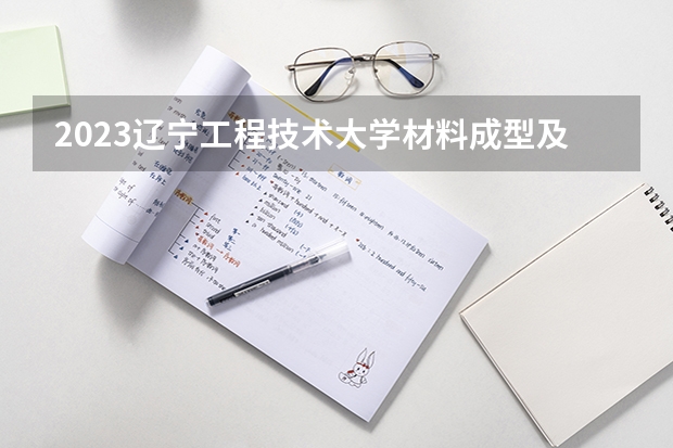 2023辽宁工程技术大学材料成型及控制工程专业分数线是多少（专业历年分数线总汇）
