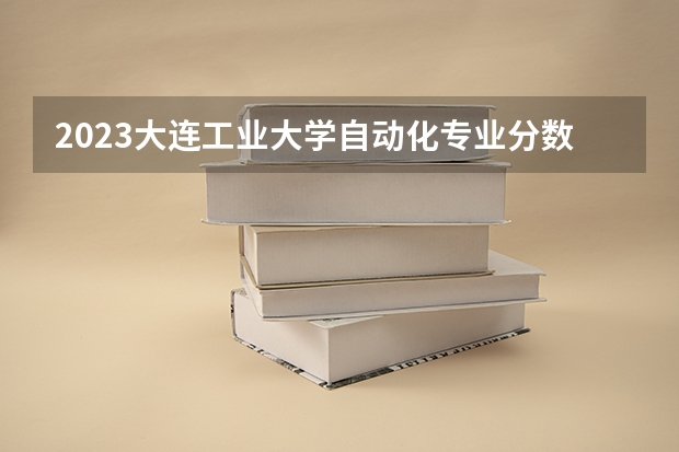2023大连工业大学自动化专业分数线是多少（专业历年分数线总汇）