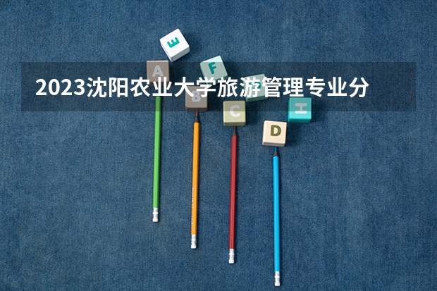 2023沈阳农业大学旅游管理专业分数线是多少（专业历年分数线总汇）