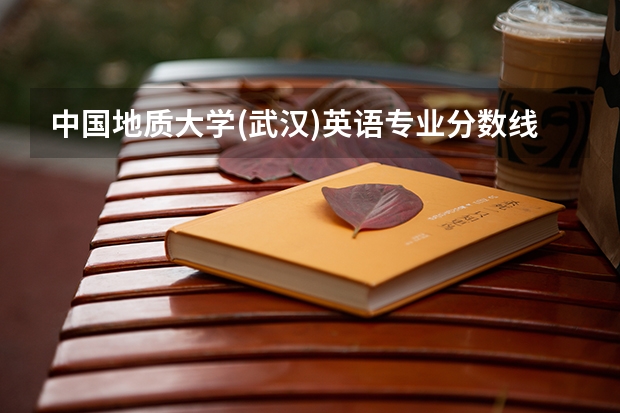 中国地质大学(武汉)英语专业分数线是多少(近三年分数线一览)