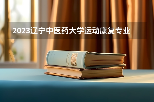 2023辽宁中医药大学运动康复专业分数线是多少（专业历年分数线总汇）