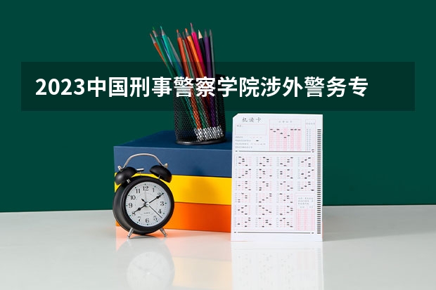2023中国刑事警察学院涉外警务专业分数线是多少（专业历年分数线总汇）