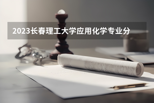 2023长春理工大学应用化学专业分数线是多少（专业历年分数线总汇）