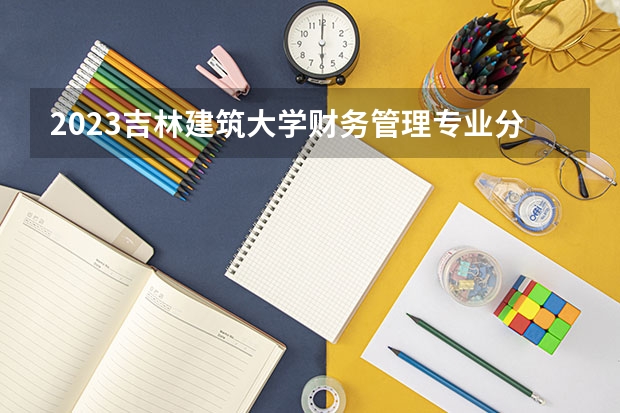 2023吉林建筑大学财务管理专业分数线是多少（专业历年分数线总汇）