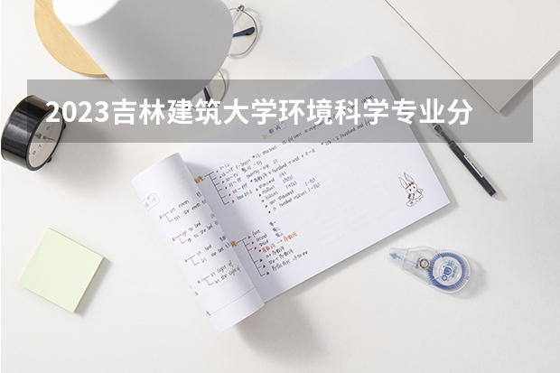 2023吉林建筑大学环境科学专业分数线是多少（专业历年分数线总汇）