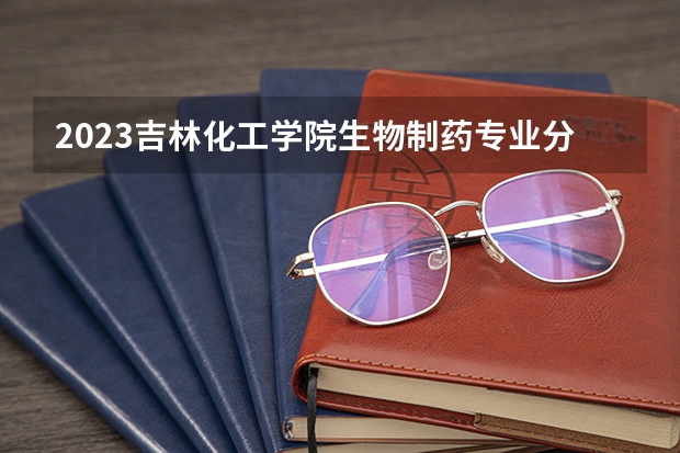 2023吉林化工学院生物制药专业分数线是多少（专业历年分数线总汇）