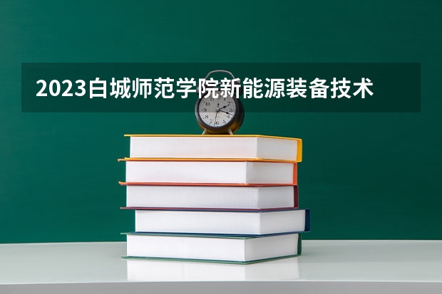 2023白城师范学院新能源装备技术专业分数线是多少（专业历年分数线总汇）