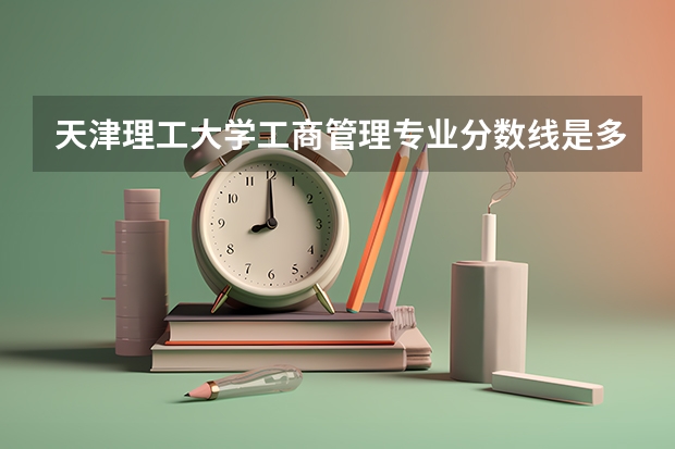 天津理工大学工商管理专业分数线是多少(近三年分数线一览)