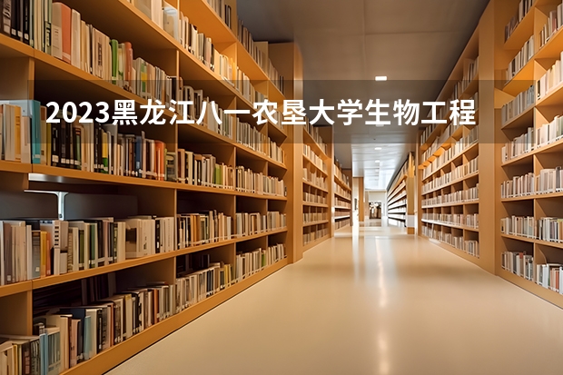 2023黑龙江八一农垦大学生物工程专业分数线是多少（专业历年分数线总汇）