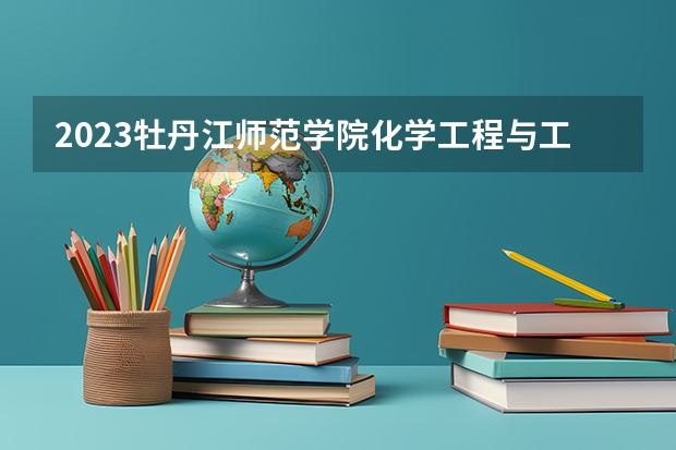 2023牡丹江师范学院化学工程与工艺专业分数线是多少（专业历年分数线总汇）