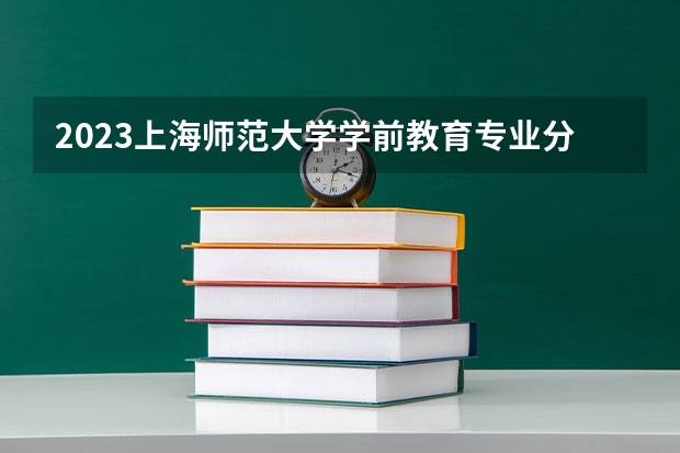 2023上海师范大学学前教育专业分数线是多少（专业历年分数线总汇）