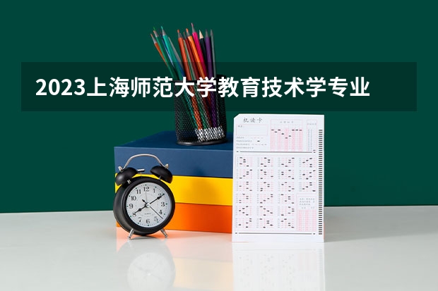 2023上海师范大学教育技术学专业分数线是多少（专业历年分数线总汇）