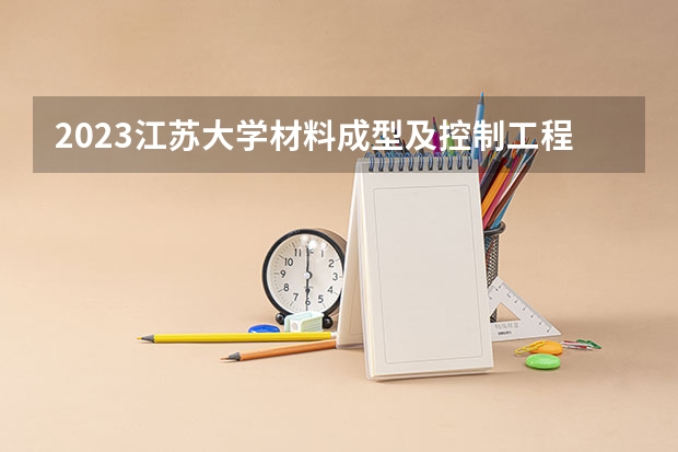 2023江苏大学材料成型及控制工程专业分数线是多少（专业历年分数线总汇）