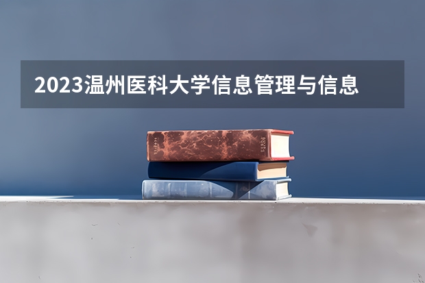 2023温州医科大学信息管理与信息系统专业分数线是多少（专业历年分数线总汇）