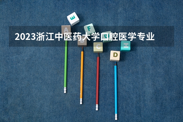 2023浙江中医药大学口腔医学专业分数线是多少（专业历年分数线总汇）