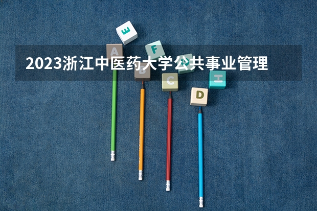 2023浙江中医药大学公共事业管理专业分数线是多少（专业历年分数线总汇）