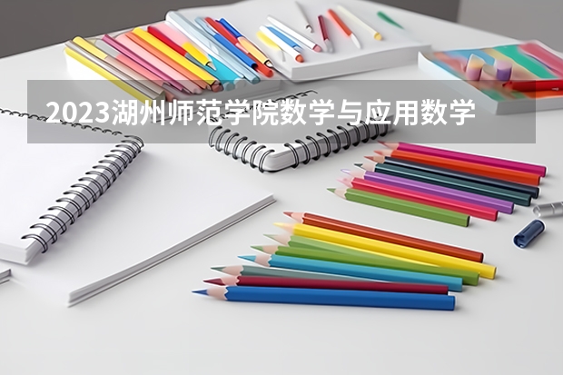 2023湖州师范学院数学与应用数学专业分数线是多少（专业历年分数线总汇）