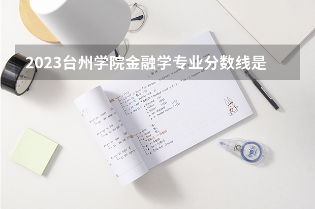 2023台州学院金融学专业分数线是多少（专业历年分数线总汇）