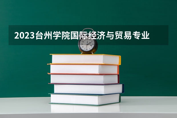 2023台州学院国际经济与贸易专业分数线是多少（专业历年分数线总汇）