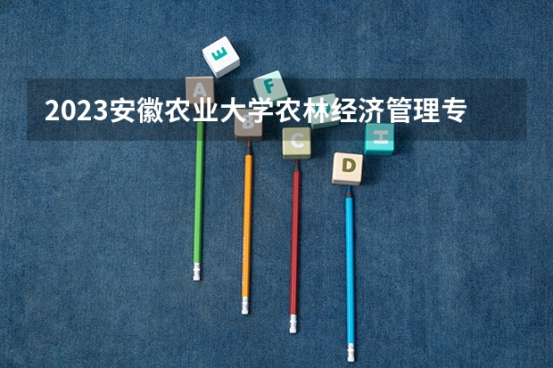 2023安徽农业大学农林经济管理专业分数线是多少（专业历年分数线总汇）