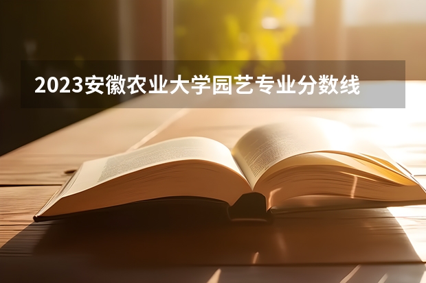 2023安徽农业大学园艺专业分数线是多少（专业历年分数线总汇）