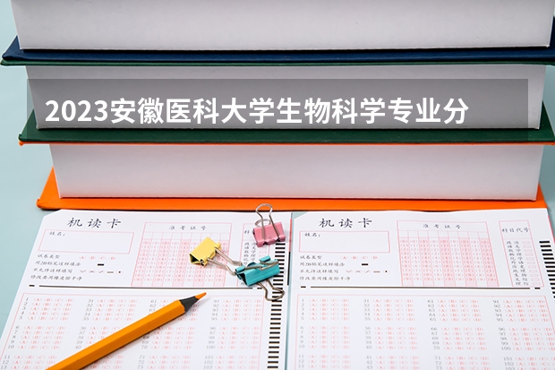 2023安徽医科大学生物科学专业分数线是多少（专业历年分数线总汇）